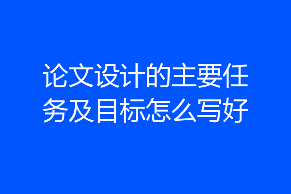 论文设计的主要任务及目标怎么写好