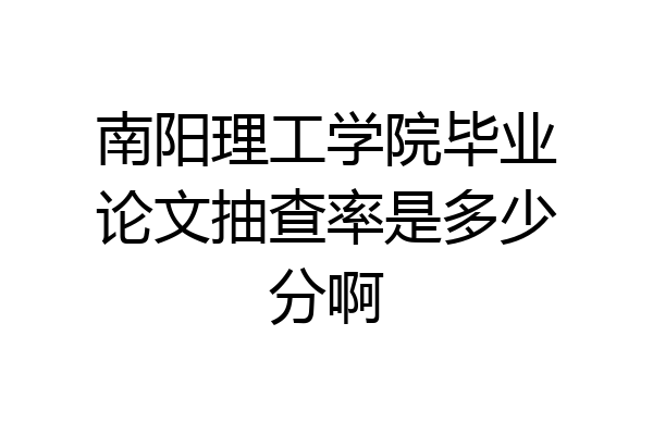南阳理工学院毕业论文抽查率是多少分啊