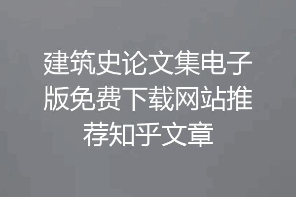 建筑史论文集电子版免费下载网站推荐知乎文章