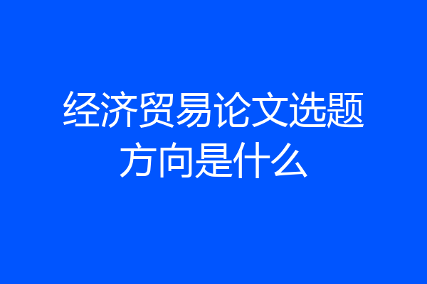 经济贸易论文选题方向是什么