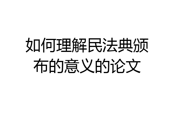 如何理解民法典颁布的意义的论文