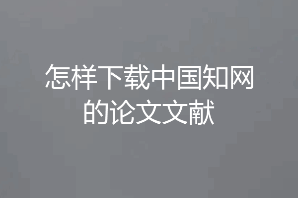 怎样下载中国知网的论文文献