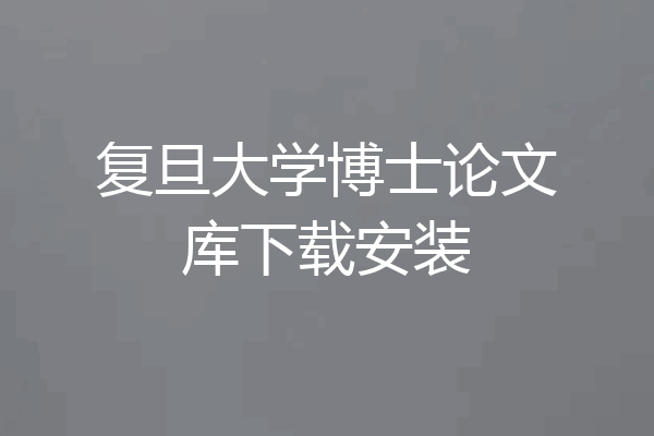 复旦大学博士论文库下载安装
