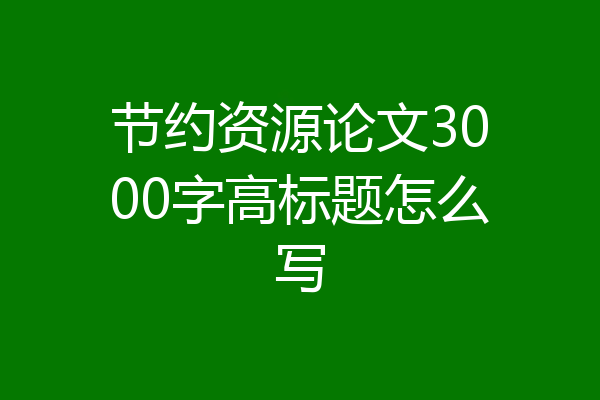 节约资源论文3000字高标题怎么写