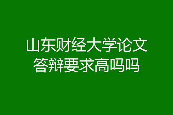 山东财经大学论文答辩要求高吗吗