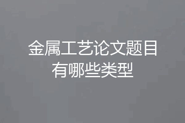 金属工艺论文题目有哪些类型