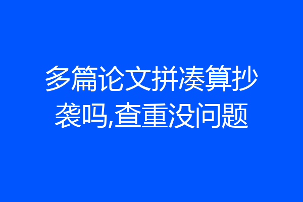 多篇论文拼凑算抄袭吗,查重没问题