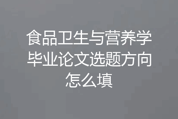 食品卫生与营养学毕业论文选题方向怎么填