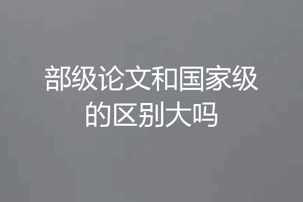 部级论文和国家级的区别大吗
