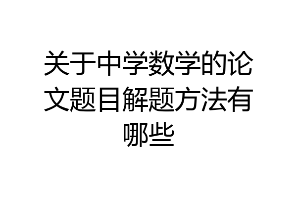 关于中学数学的论文题目解题方法有哪些