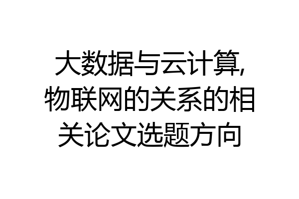大数据与云计算,物联网的关系的相关论文选题方向