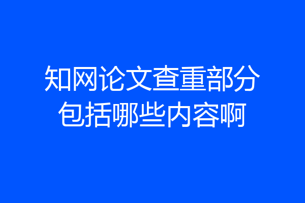 知网论文查重部分包括哪些内容啊