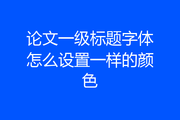 论文一级标题字体怎么设置一样的颜色