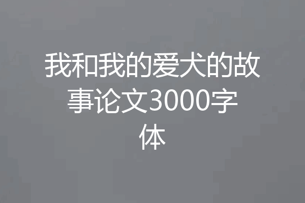 我和我的爱犬的故事论文3000字体