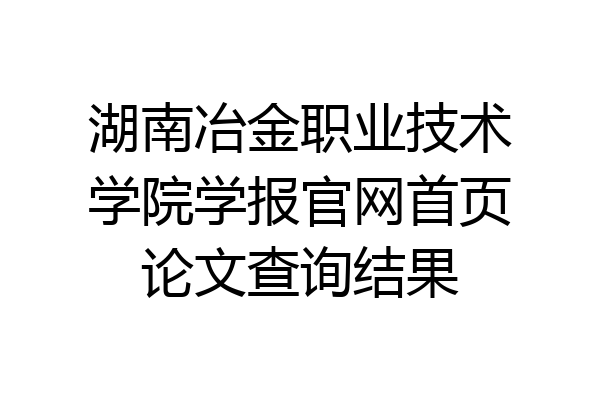 湖南冶金职业技术学院学报官网首页论文查询结果