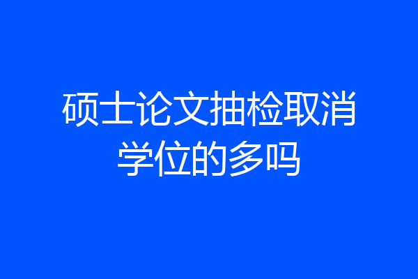 硕士论文抽检取消学位的多吗