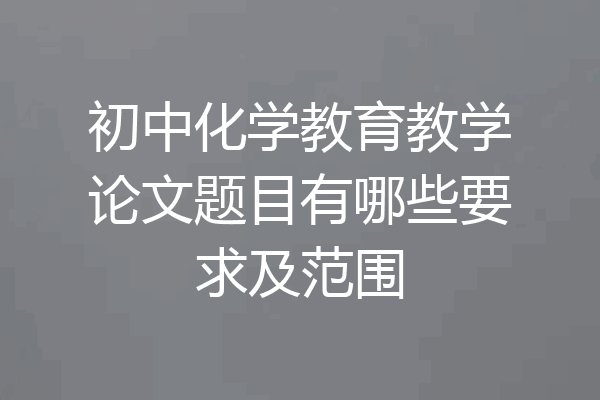 初中化学教育教学论文题目有哪些要求及范围