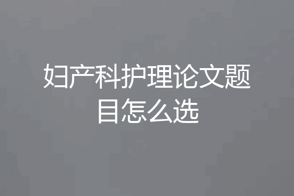 妇产科护理论文题目怎么选