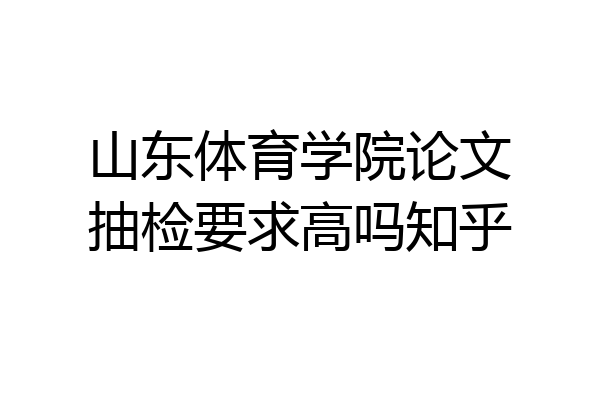 山东体育学院论文抽检要求高吗知乎