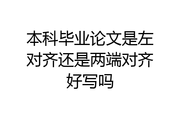 本科毕业论文是左对齐还是两端对齐好写吗