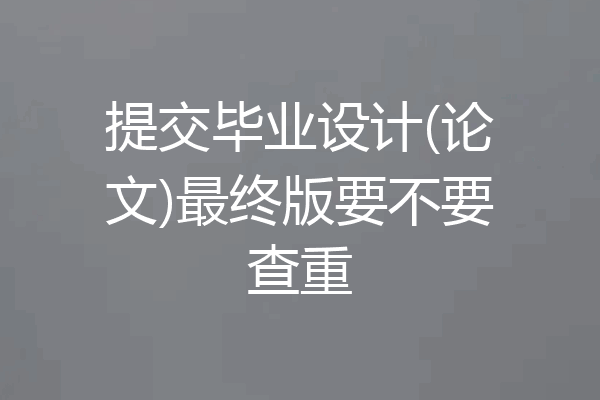 提交毕业设计(论文)最终版要不要查重