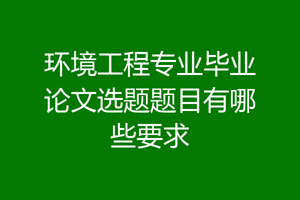 环境工程专业毕业论文选题题目有哪些要求