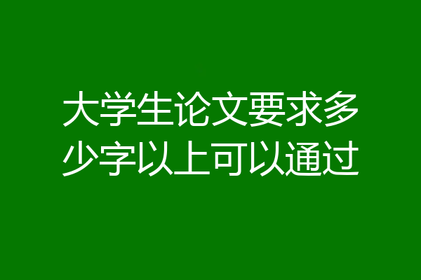 大学生论文要求多少字以上可以通过