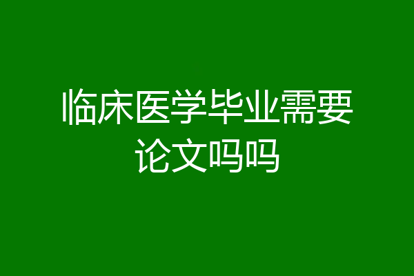 临床医学毕业需要论文吗吗