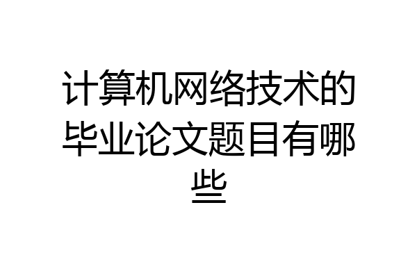 计算机网络技术的毕业论文题目有哪些