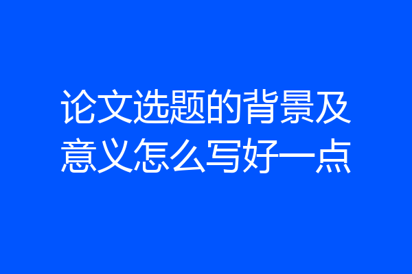 论文选题的背景及意义怎么写好一点