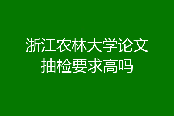 浙江农林大学论文抽检要求高吗
