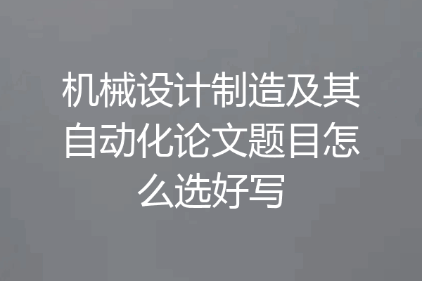 机械设计制造及其自动化论文题目怎么选好写