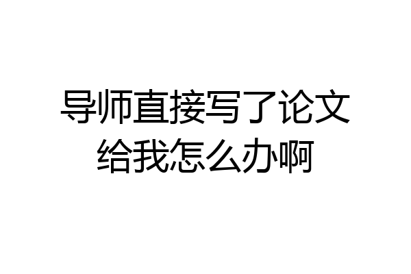 导师直接写了论文给我怎么办啊