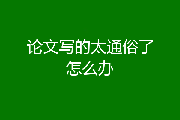 论文写的太通俗了怎么办