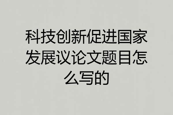 科技创新促进国家发展议论文题目怎么写的