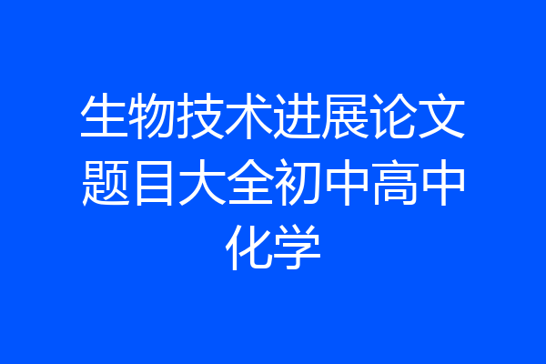 生物技术进展论文题目大全初中高中化学