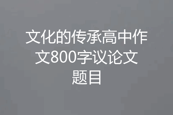 文化的传承高中作文800字议论文题目