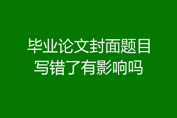 毕业论文封面题目写错了有影响吗