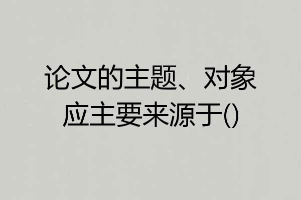 论文的主题、对象应主要来源于()