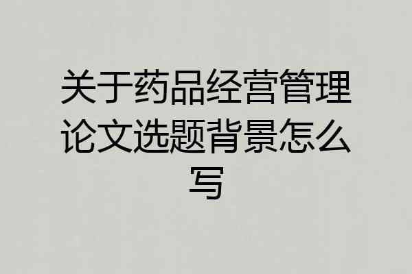关于药品经营管理论文选题背景怎么写