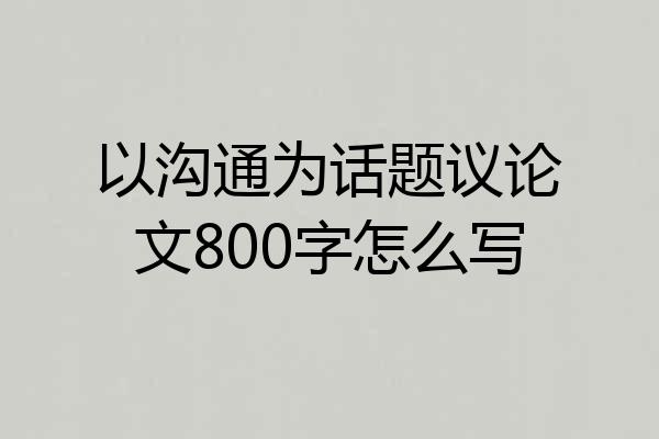 以沟通为话题议论文800字怎么写