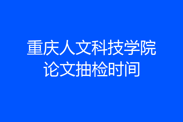 重庆人文科技学院论文抽检时间