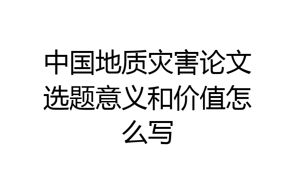 中国地质灾害论文选题意义和价值怎么写