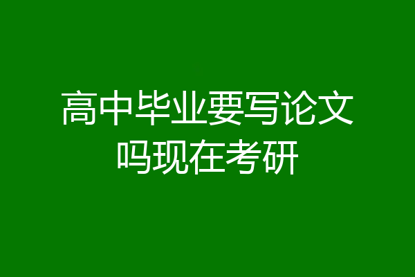高中毕业要写论文吗现在考研