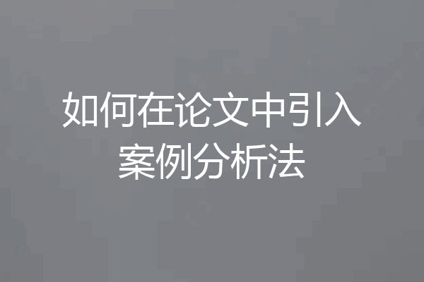 如何在论文中引入案例分析法