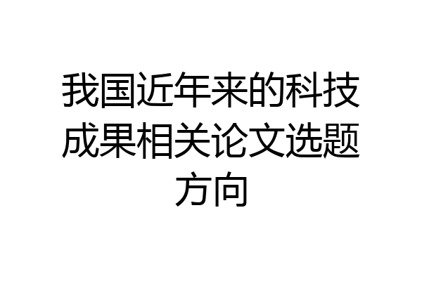 我国近年来的科技成果相关论文选题方向