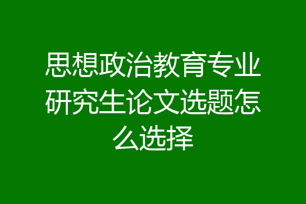 思想政治教育专业研究生论文选题怎么选择