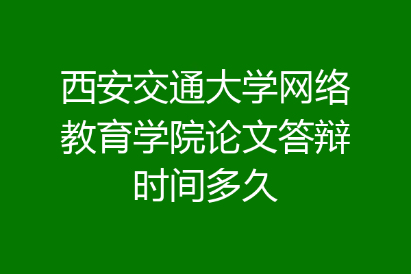 西安交通大学网络教育学院论文答辩时间多久