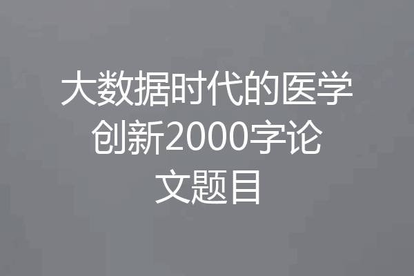大数据时代的医学创新2000字论文题目
