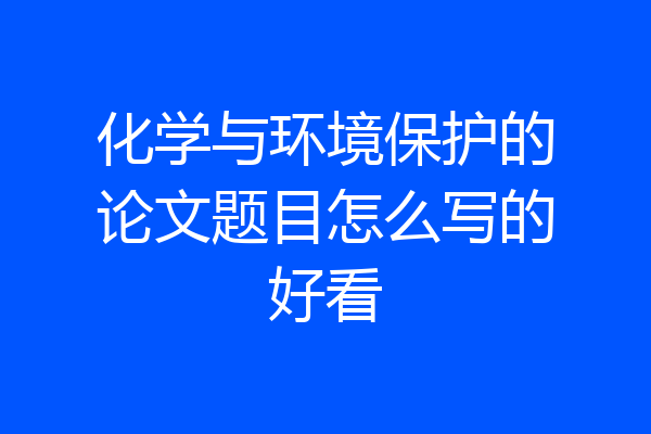 化学与环境保护的论文题目怎么写的好看
